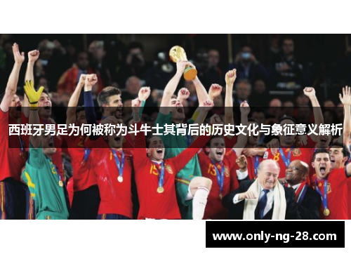 西班牙男足为何被称为斗牛士其背后的历史文化与象征意义解析 西班牙男足为何被称为斗牛士其背后的历史文化与象征意义解析