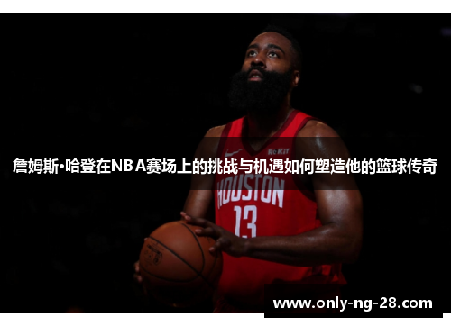 詹姆斯·哈登在NBA赛场上的挑战与机遇如何塑造他的篮球传奇