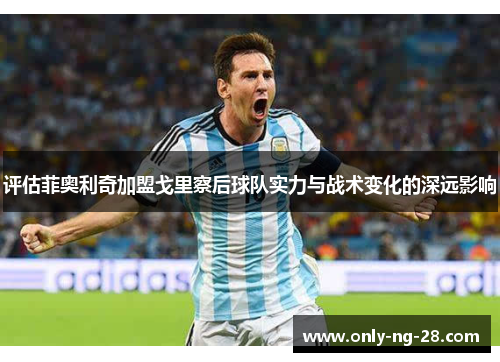 评估菲奥利奇加盟戈里察后球队实力与战术变化的深远影响 评估菲奥利奇加盟戈里察后球队实力与战术变化的深远影响