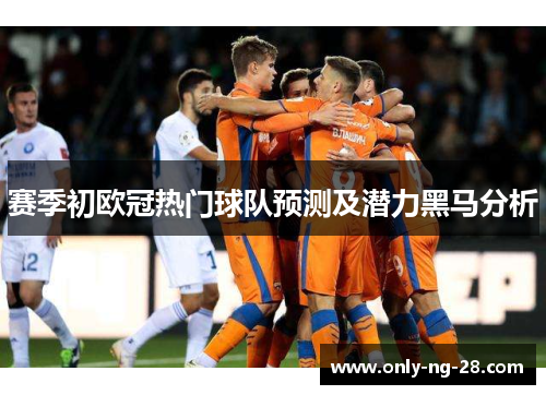 赛季初欧冠热门球队预测及潜力黑马分析