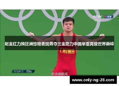 赵金红力挽狂澜惊艳表现勇夺三金助力中国举重再登世界巅峰