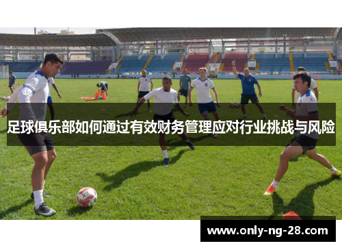 足球俱乐部如何通过有效财务管理应对行业挑战与风险 足球俱乐部如何通过有效财务管理应对行业挑战与风险