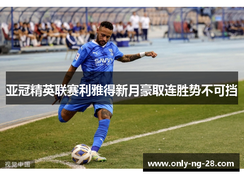 亚冠精英联赛利雅得新月豪取连胜势不可挡 亚冠精英联赛利雅得新月豪取连胜势不可挡