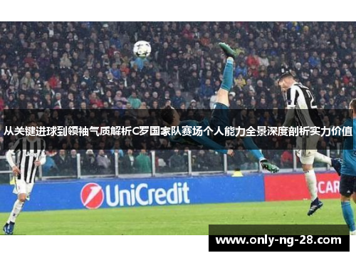 从关键进球到领袖气质解析C罗国家队赛场个人能力全景深度剖析实力价值 从关键进球到领袖气质解析C罗国家队赛场个人能力全景深度剖析实力价值