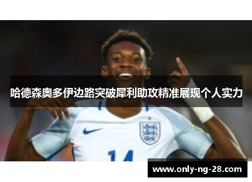 哈德森奥多伊边路突破犀利助攻精准展现个人实力 哈德森奥多伊边路突破犀利助攻精准展现个人实力