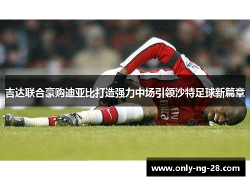 吉达联合豪购迪亚比打造强力中场引领沙特足球新篇章