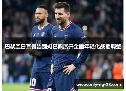 巴黎圣日耳曼告别姆巴佩展开全面年轻化战略调整 巴黎圣日耳曼告别姆巴佩展开全面年轻化战略调整