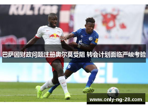 巴萨因财政问题注册奥尔莫受阻 转会计划面临严峻考验