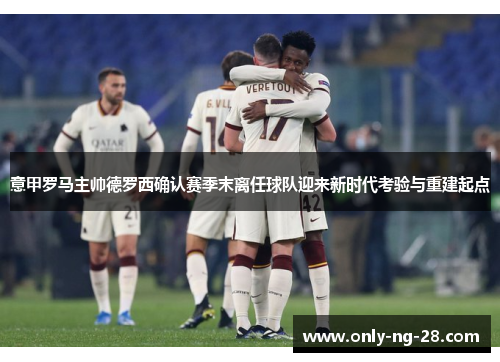 意甲罗马主帅德罗西确认赛季末离任球队迎来新时代考验与重建起点 意甲罗马主帅德罗西确认赛季末离任球队迎来新时代考验与重建起点