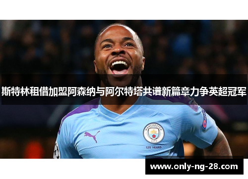 斯特林租借加盟阿森纳与阿尔特塔共谱新篇章力争英超冠军