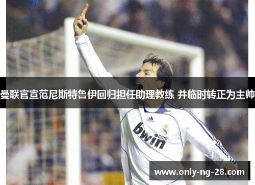 曼联官宣范尼斯特鲁伊回归担任助理教练 并临时转正为主帅