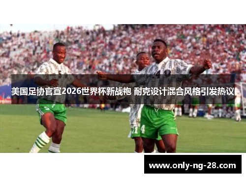 美国足协官宣2026世界杯新战袍 耐克设计混合风格引发热议
