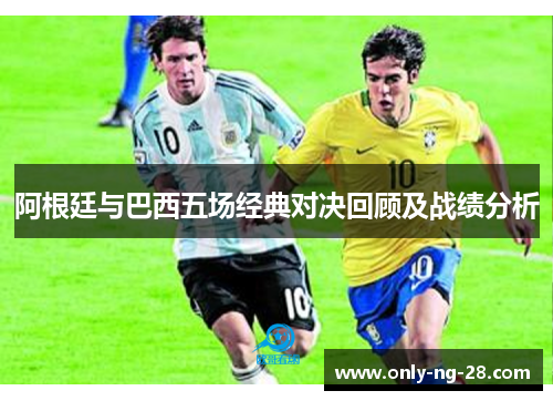 阿根廷与巴西五场经典对决回顾及战绩分析
