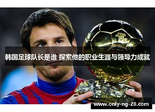 韩国足球队长是谁 探索他的职业生涯与领导力成就