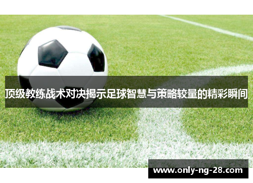 顶级教练战术对决揭示足球智慧与策略较量的精彩瞬间