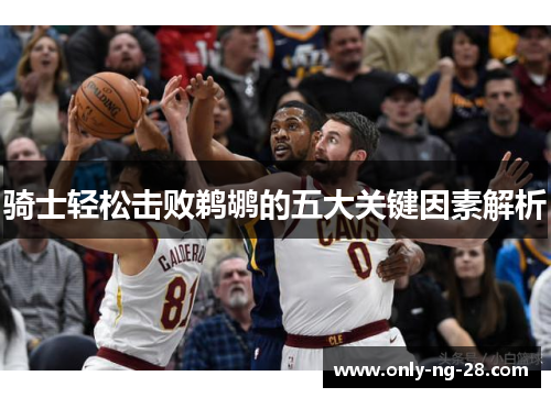 骑士轻松击败鹈鹕的五大关键因素解析 骑士轻松击败鹈鹕的五大关键因素解析