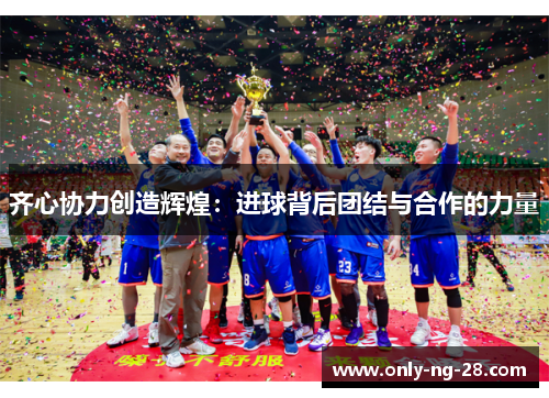 齐心协力创造辉煌:进球背后团结与合作的力量 齐心协力创造辉煌:进球背后团结与合作的力量
