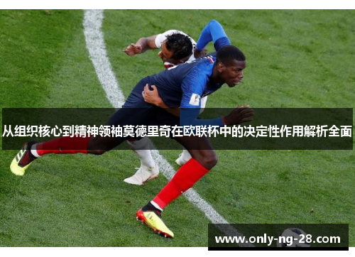 从组织核心到精神领袖莫德里奇在欧联杯中的决定性作用解析全面 从组织核心到精神领袖莫德里奇在欧联杯中的决定性作用解析全面
