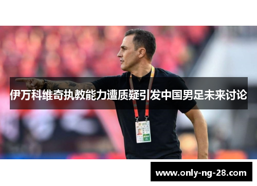 伊万科维奇执教能力遭质疑引发中国男足未来讨论 伊万科维奇执教能力遭质疑引发中国男足未来讨论