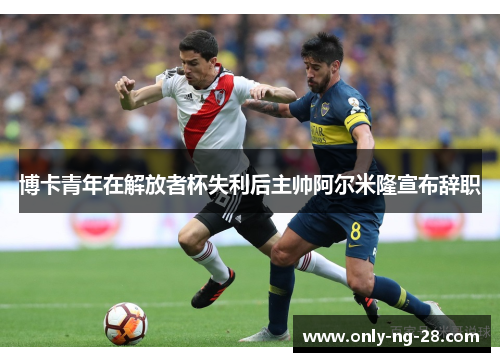 博卡青年在解放者杯失利后主帅阿尔米隆宣布辞职 博卡青年在解放者杯失利后主帅阿尔米隆宣布辞职