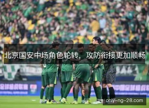 北京国安中场角色轮转,攻防衔接更加顺畅 北京国安中场角色轮转,攻防衔接更加顺畅